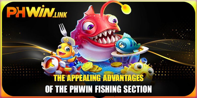 The appealing advantages of the Phwin Fishing section